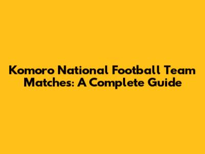 Komoro National Football Team Matches: A Complete Guide