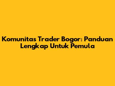 Komunitas Trader Bogor: Panduan Lengkap Untuk Pemula