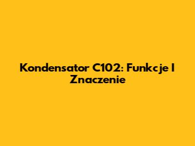 Kondensator C102: Funkcje I Znaczenie