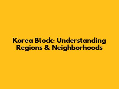 Korea Block: Understanding Regions & Neighborhoods