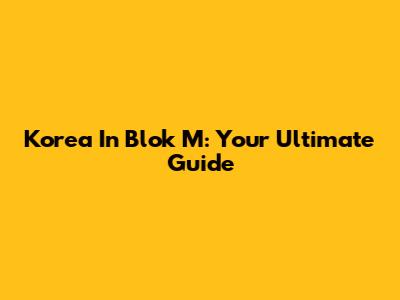 Korea In Blok M: Your Ultimate Guide