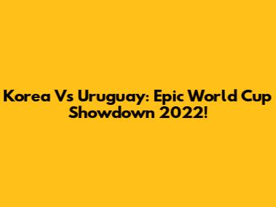 Korea Vs Uruguay: Epic World Cup Showdown 2022!