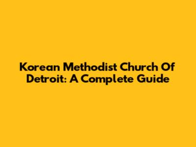 Korean Methodist Church Of Detroit: A Complete Guide