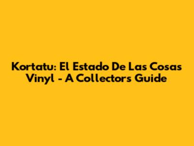 Kortatu: El Estado De Las Cosas Vinyl - A Collector's Guide