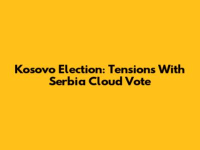 Kosovo Election: Tensions With Serbia Cloud Vote