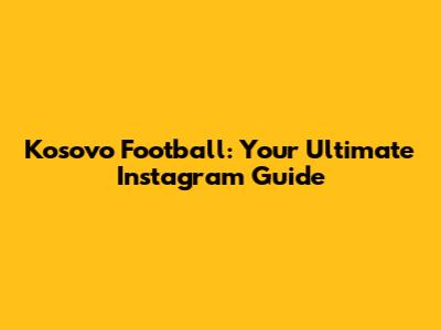 Kosovo Football: Your Ultimate Instagram Guide