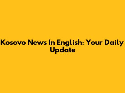 Kosovo News In English: Your Daily Update