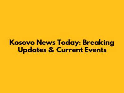 Kosovo News Today: Breaking Updates & Current Events