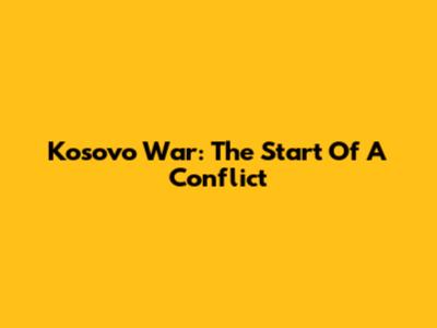 Kosovo War: The Start Of A Conflict