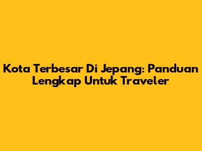 Kota Terbesar Di Jepang: Panduan Lengkap Untuk Traveler