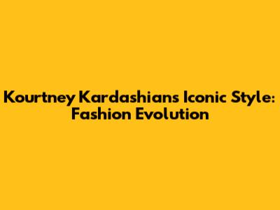 Kourtney Kardashian's Iconic Style: Fashion Evolution