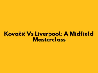 Kovačić Vs Liverpool: A Midfield Masterclass