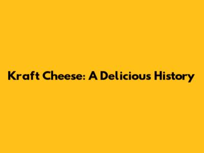 Kraft Cheese: A Delicious History