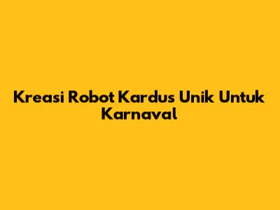 Kreasi Robot Kardus Unik Untuk Karnaval