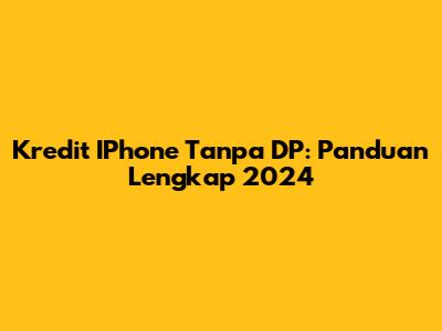 Kredit IPhone Tanpa DP: Panduan Lengkap 2024