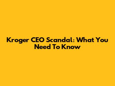 Kroger CEO Scandal: What You Need To Know