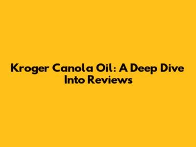 Kroger Canola Oil: A Deep Dive Into Reviews
