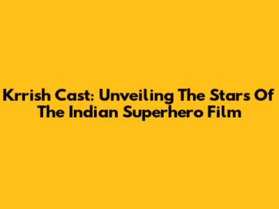 Krrish Cast: Unveiling The Stars Of The Indian Superhero Film