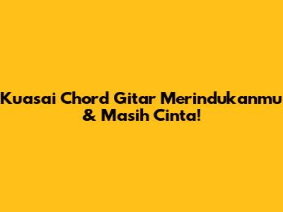 Kuasai Chord Gitar Merindukanmu & Masih Cinta!