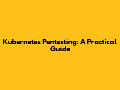Kubernetes Pentesting: A Practical Guide
