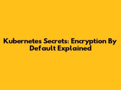 Kubernetes Secrets: Encryption By Default Explained