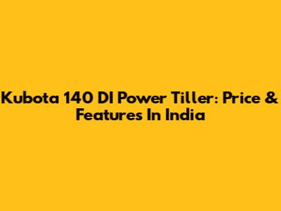 Kubota 140 DI Power Tiller: Price & Features In India