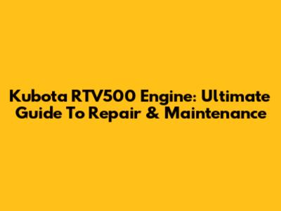 Kubota RTV500 Engine: Ultimate Guide To Repair & Maintenance