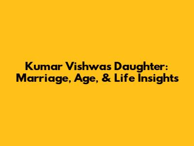 Kumar Vishwas' Daughter: Marriage, Age, & Life Insights