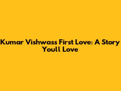 Kumar Vishwas's First Love: A Story You'll Love