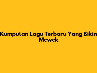 Kumpulan Lagu Terbaru Yang Bikin Mewek