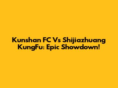 Kunshan FC Vs Shijiazhuang KungFu: Epic Showdown!