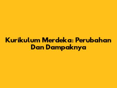 Kurikulum Merdeka: Perubahan Dan Dampaknya