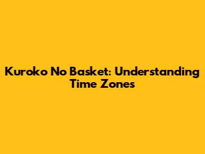 Kuroko No Basket: Understanding Time Zones