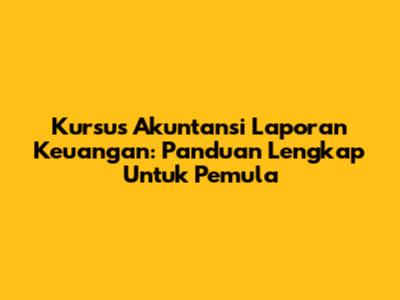 Kursus Akuntansi Laporan Keuangan: Panduan Lengkap Untuk Pemula
