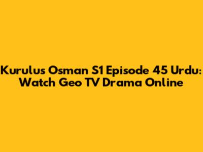 Kurulus Osman S1 Episode 45 Urdu: Watch Geo TV Drama Online