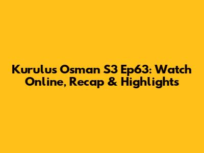 Kurulus Osman S3 Ep63: Watch Online, Recap & Highlights