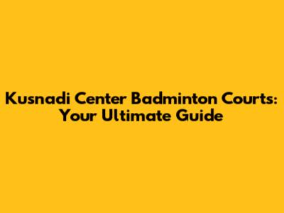 Kusnadi Center Badminton Courts: Your Ultimate Guide
