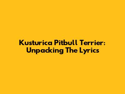 Kusturica Pitbull Terrier: Unpacking The Lyrics