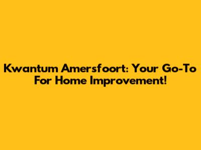 Kwantum Amersfoort: Your Go-To For Home Improvement!