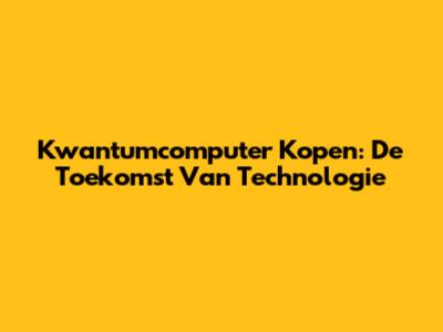 Kwantumcomputer Kopen: De Toekomst Van Technologie