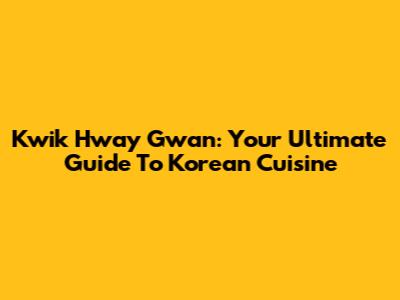 Kwik Hway Gwan: Your Ultimate Guide To Korean Cuisine
