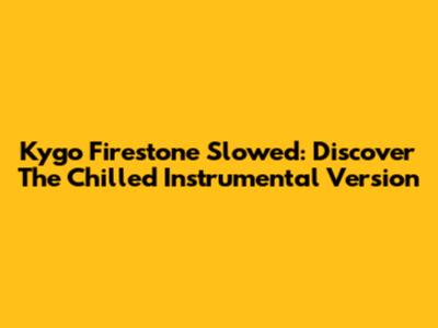 Kygo Firestone Slowed: Discover The Chilled Instrumental Version