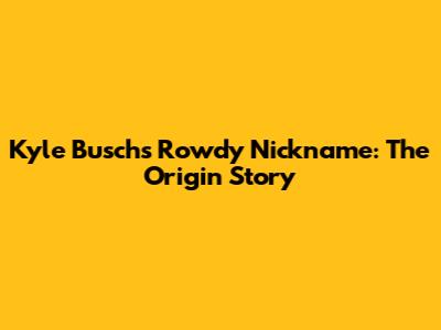 Kyle Busch's "Rowdy" Nickname: The Origin Story