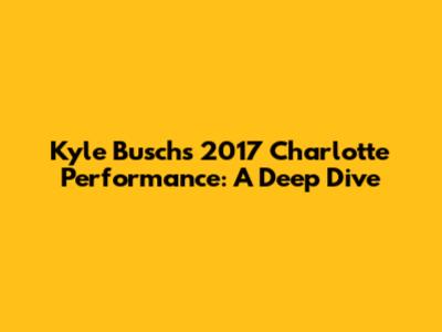 Kyle Busch's 2017 Charlotte Performance: A Deep Dive
