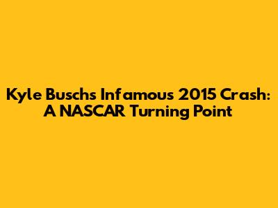 Kyle Busch's Infamous 2015 Crash: A NASCAR Turning Point