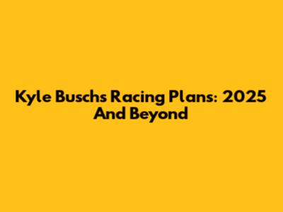 Kyle Busch's Racing Plans: 2025 And Beyond