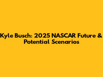 Kyle Busch: 2025 NASCAR Future & Potential Scenarios
