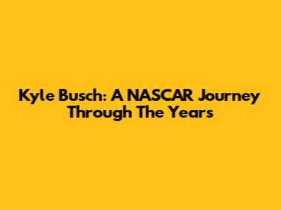 Kyle Busch: A NASCAR Journey Through The Years