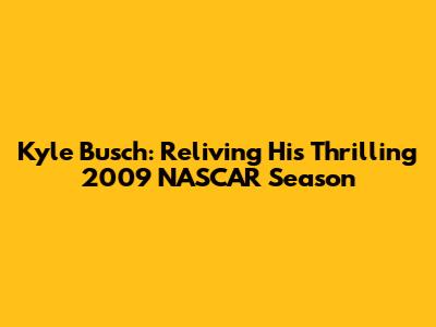 Kyle Busch: Reliving His Thrilling 2009 NASCAR Season