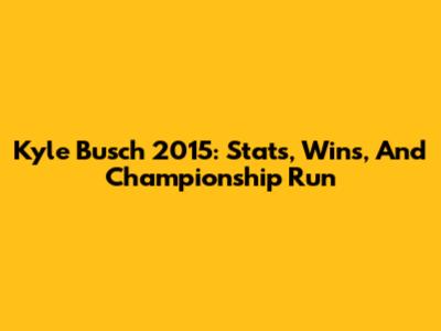 Kyle Busch 2015: Stats, Wins, And Championship Run